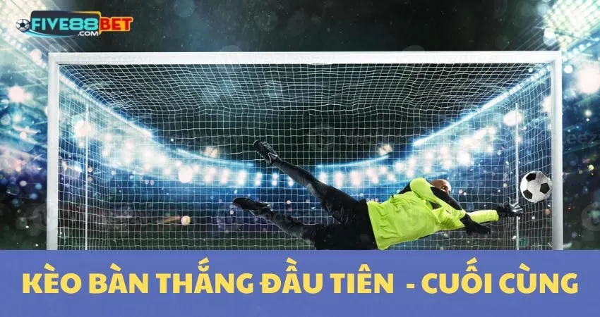 Kèo Bàn Thắng Đầu Tiên/Cuối Cùng: Mẹo Bắt Kèo Chuẩn Tại Five88